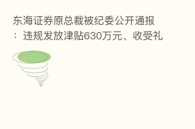 东海证券原总裁被纪委公开通报:违规发放津贴630万元、收受礼品礼卡