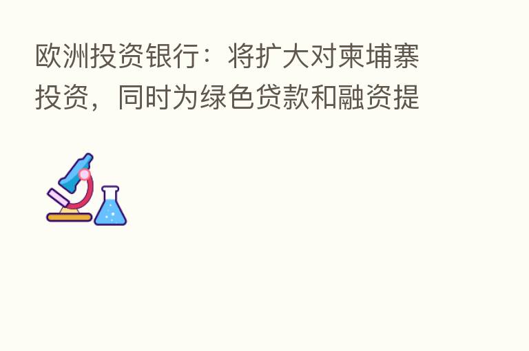 欧洲投资银行：将扩大对柬埔寨投资，同时为绿色贷款和融资提供咨询服务