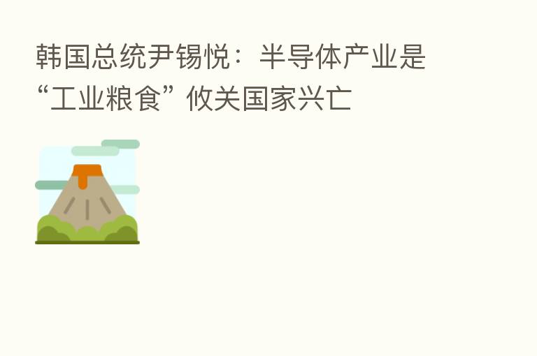 韩国总统尹锡悦：半导体产业是“工业粮食” 攸关国家兴亡