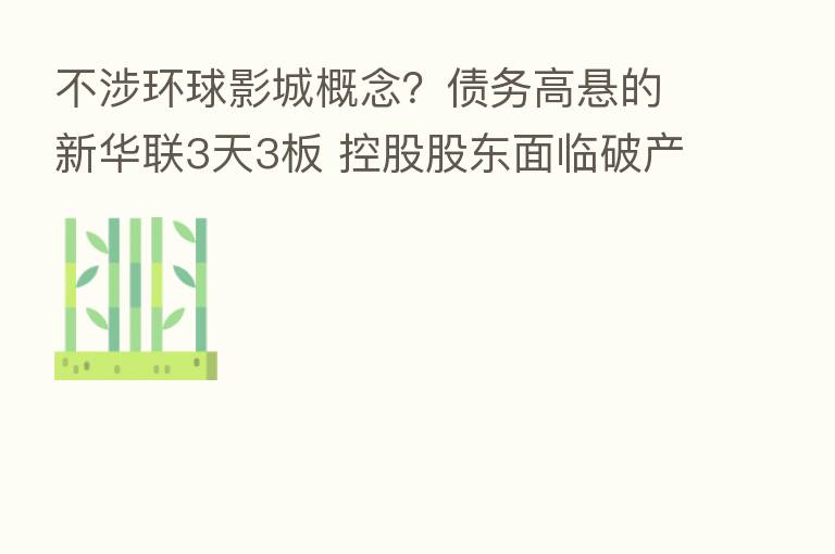 不涉环球影城概念?债务高悬的新华联3天3板 控股股东面临破产重整