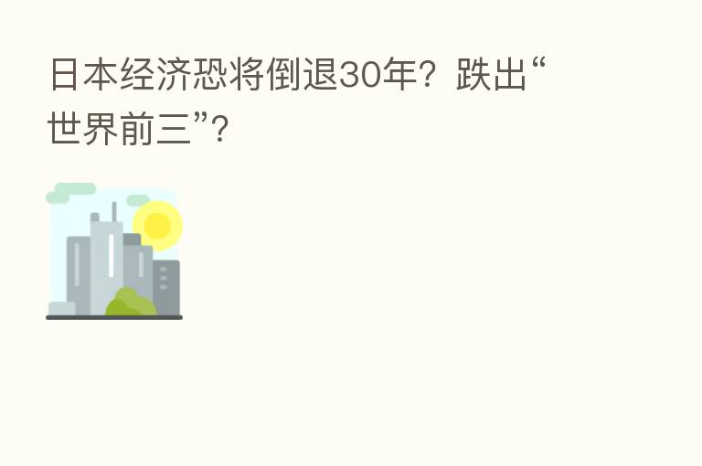 日本经济恐将倒退30年?跌出“世界前三”?
