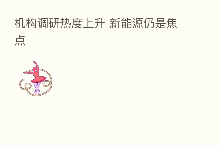 机构调研热度上升 新能源仍是焦点