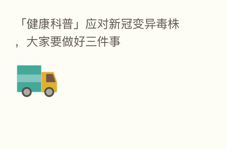 「健康科普」应对新冠变异毒株,大家要做好三件事