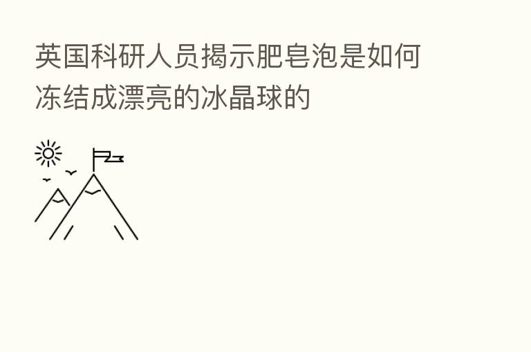 英国科研人员揭示肥皂泡是如何冻结成漂亮的冰晶球的