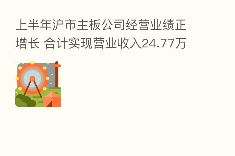 上半年沪市主板公司经营业绩正增长 合计实现营业收入24.77万亿元