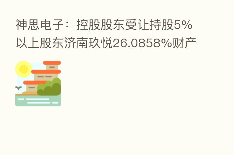 神思电子:控股股东受让持股5%以上股东济南玖悦26.0858%财产份额