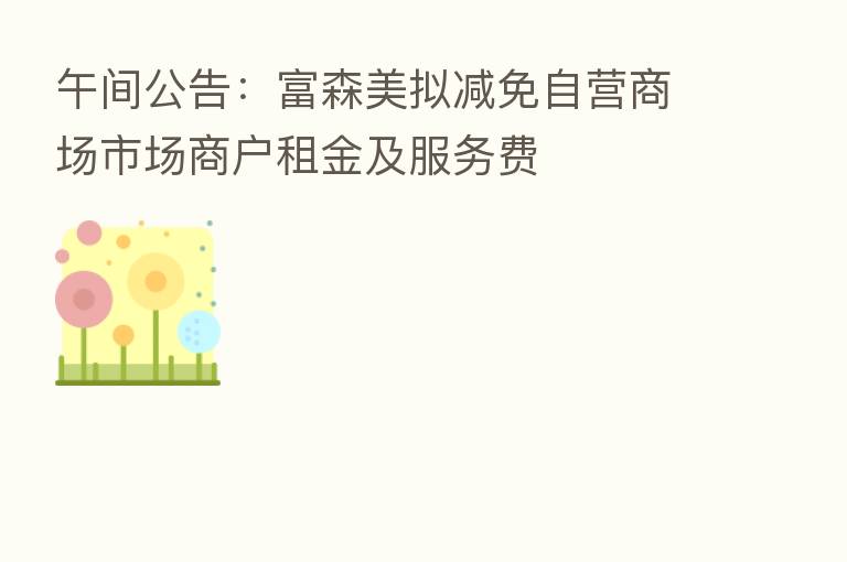 午间公告：富森美拟减免自营商场市场商户租金及服务费