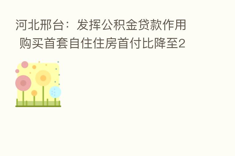 河北邢台:发挥公积金贷款作用 购买首套自住住房首付比降至20%