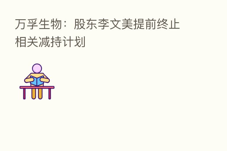 万孚生物:股东李文美提前终止相关减持计划