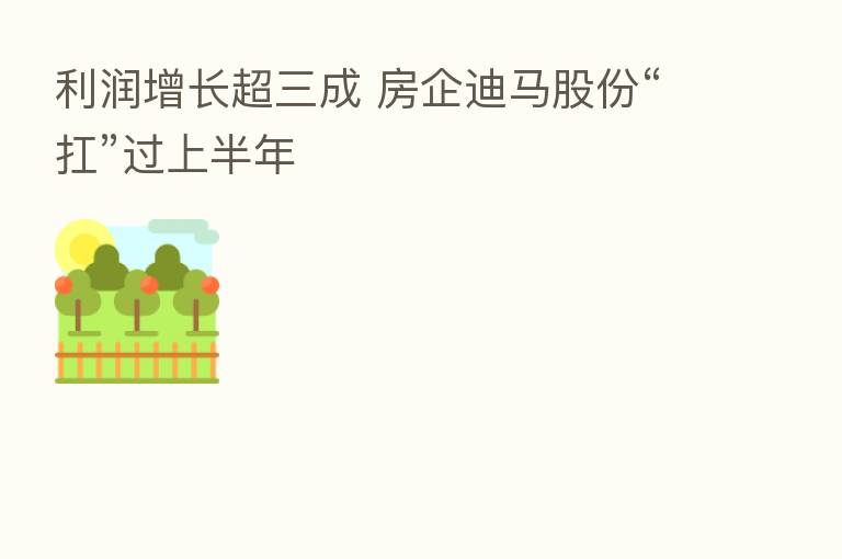 利润增长超三成 房企迪马股份“扛”过上半年