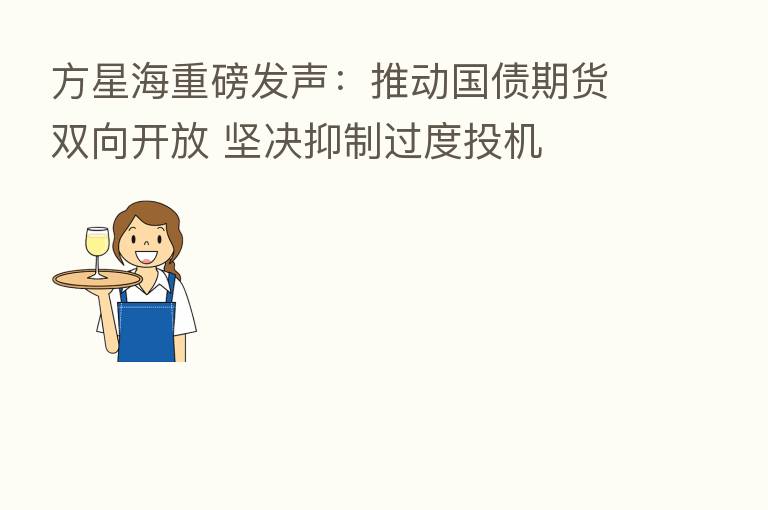 方星海重磅发声：推动国债期货双向开放 坚决抑制过度投机