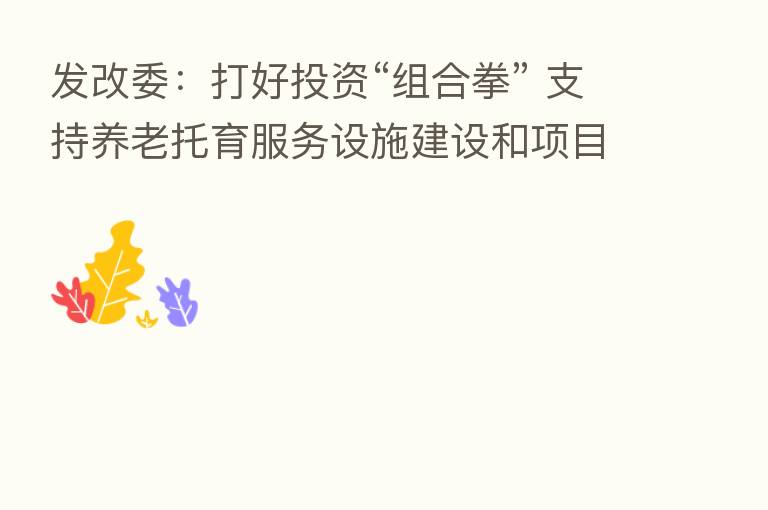 发改委：打好投资“组合拳” 支持养老托育服务设施建设和项目运营