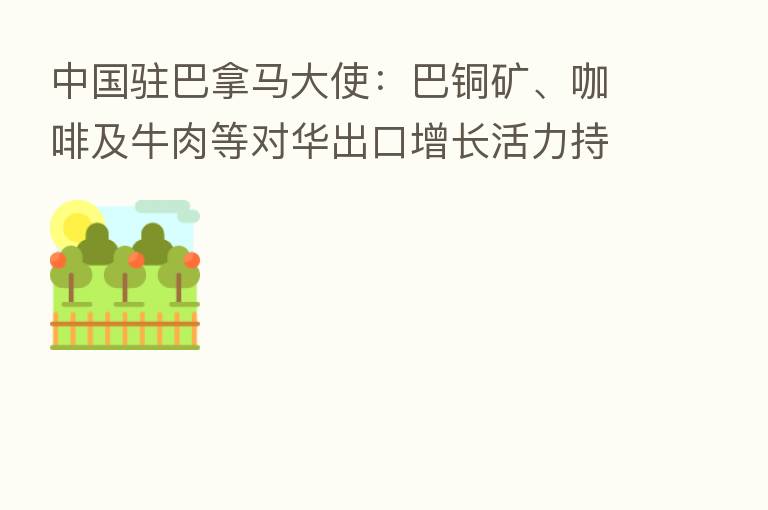 中国驻巴拿马大使:巴铜矿、咖啡及牛肉等对华出口增长活力持续增加 将就乳制品等输华进一步加深合作