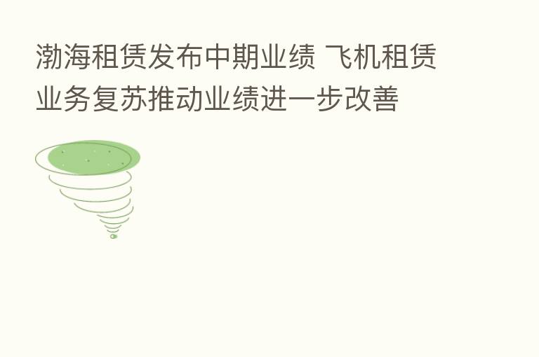 渤海租赁发布中期业绩 飞机租赁业务复苏推动业绩进一步改善