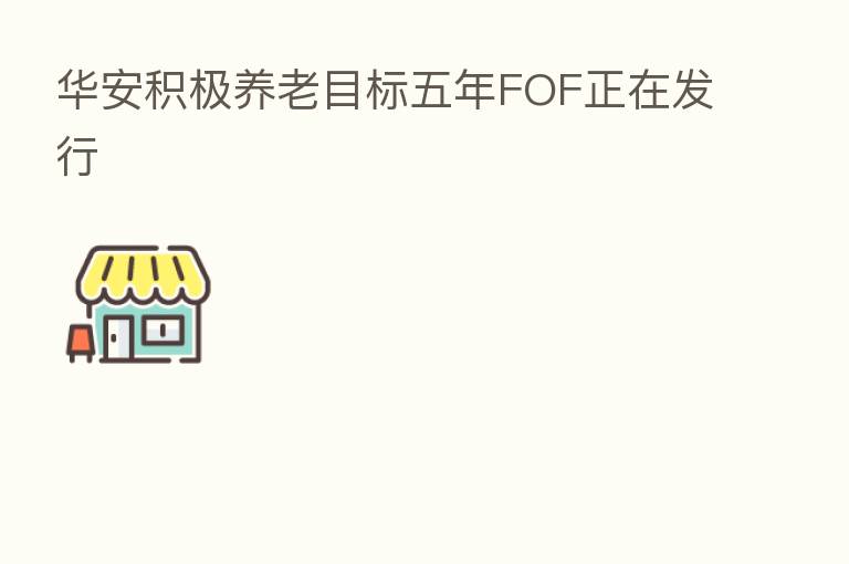 华安积极养老目标五年FOF正在发行