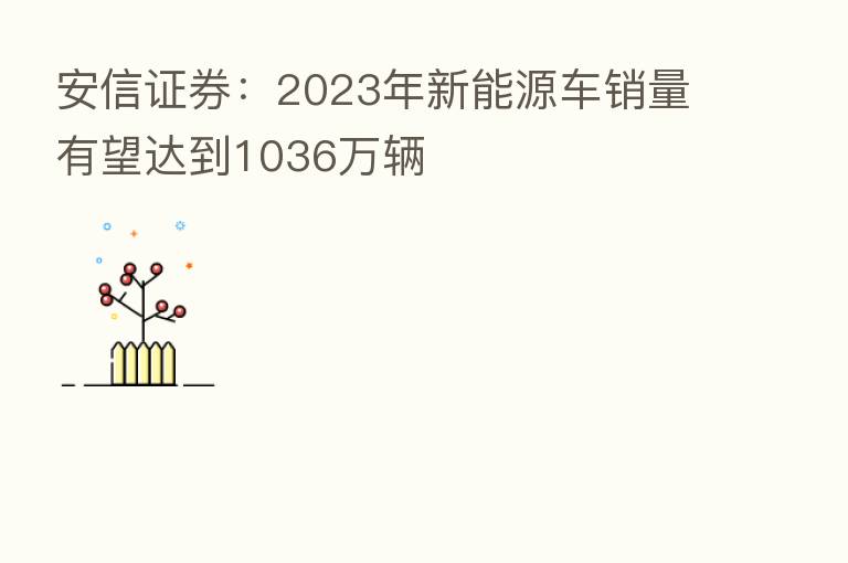 安信证券:2023年新能源车销量有望达到1036万辆