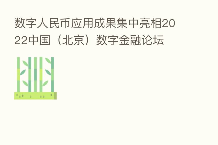 数字人民币应用成果集中亮相2022中国(北京)数字金融论坛