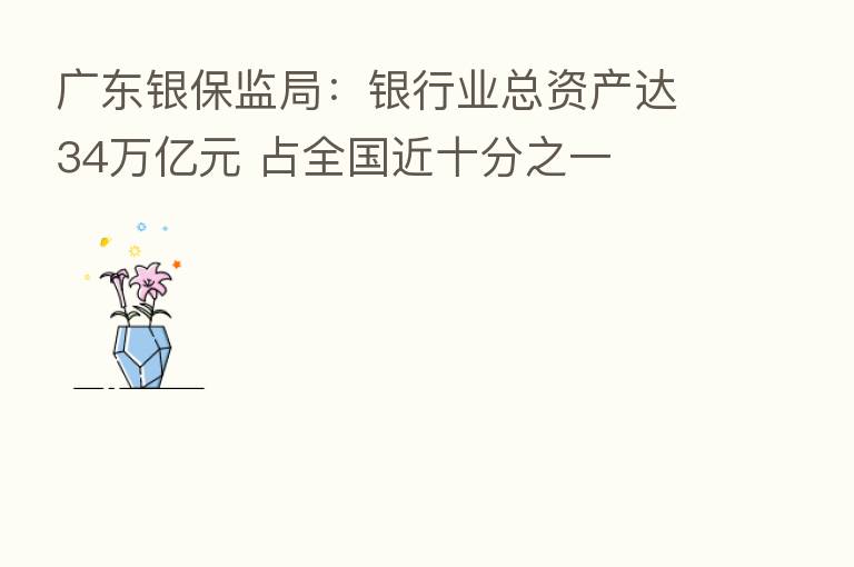 广东银保监局：银行业总资产达34万亿元 占全国近十分之一