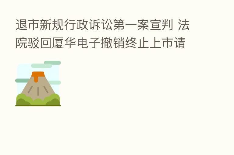 退市新规行政诉讼   一案宣判 法院驳回厦华电子撤销终止上市请求