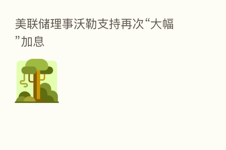 美联储理事沃勒支持再次“大幅”加息