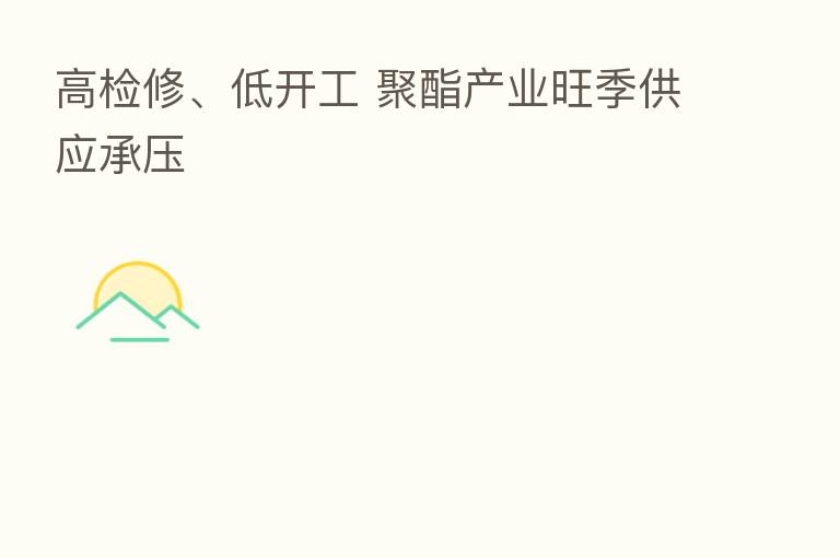 高检修、低开工 聚酯产业旺季供应承压