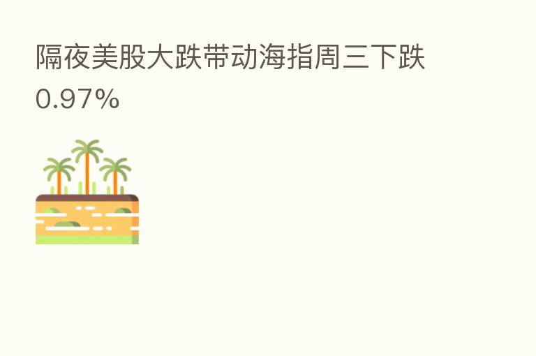 隔夜美股大跌带动海指周三下跌0.97%