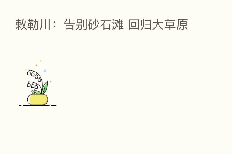 敕勒川:告别砂石滩 回归大草原