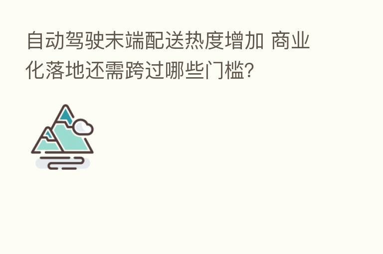 自动驾驶末端配送热度增加 商业化落地还需跨过哪些门槛?