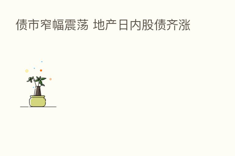 债市窄幅震荡 地产日内股债齐涨