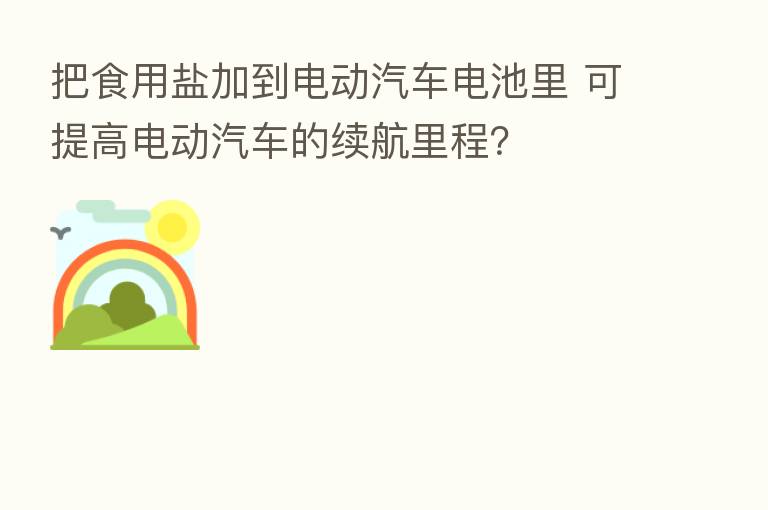 把食用盐加到电动汽车电池里 可提高电动汽车的续航里程?