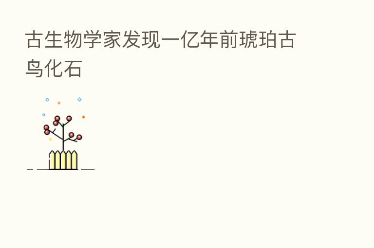 古生物学家发现一亿年前琥珀古鸟化石
