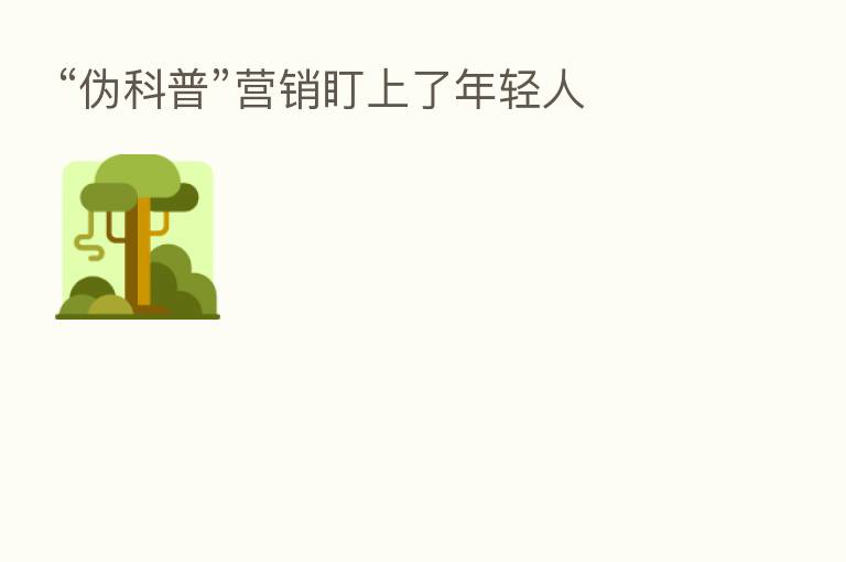“伪科普”营销盯上了年轻人