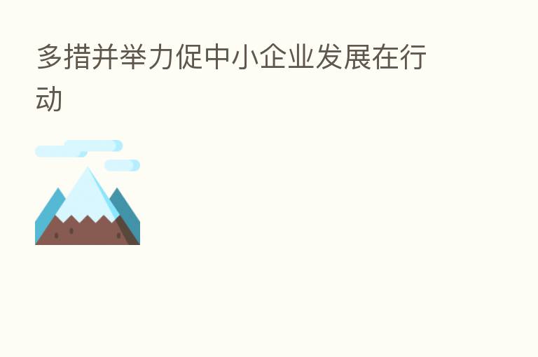 多措并举力促中小企业发展在行动