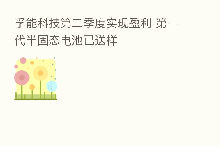 孚能科技   二季度实现盈利    一代半固态电池已送样
