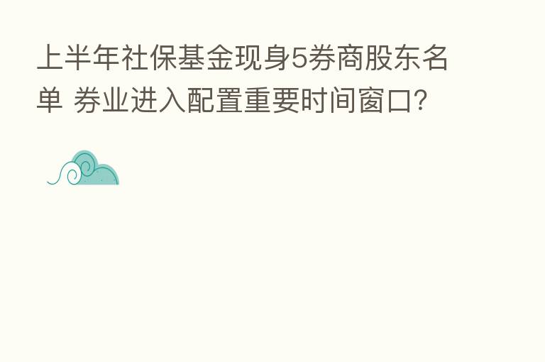 上半年社保基金现身5券商股东名单 券业进入配置重要时间窗口?