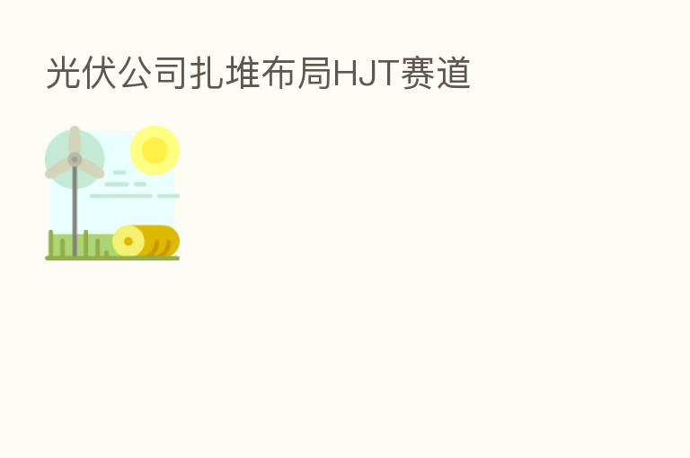 光伏公司扎堆布局HJT赛道
