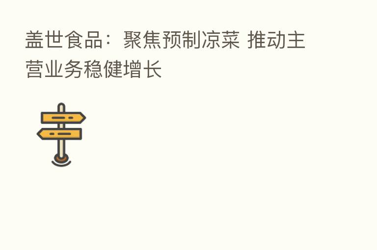 盖世食品:聚焦预制凉菜 推动主营业务稳健增长