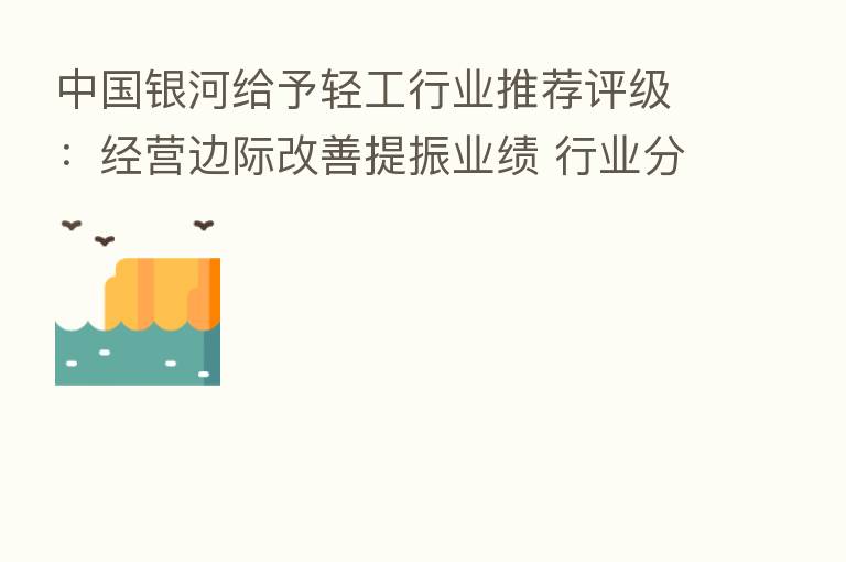 中国银河给予轻工行业推荐评级：经营边际改善提振业绩 行业分化龙头优势凸显