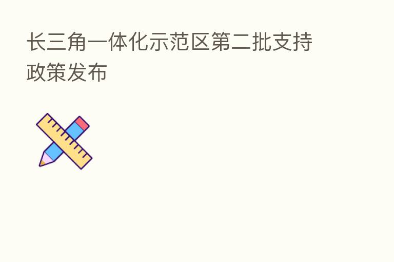 长三角一体化示范区   二批支持政策发布