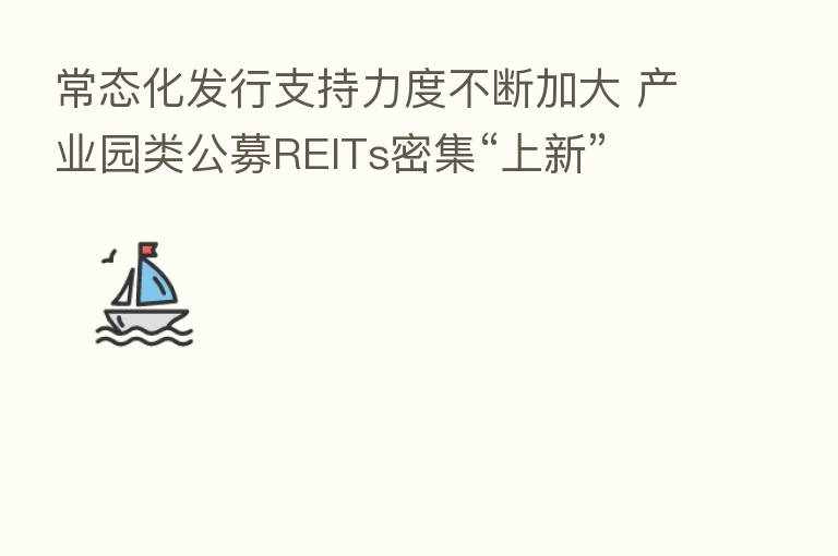 常态化发行支持力度不断加大 产业园类公募REITs密集“上新”