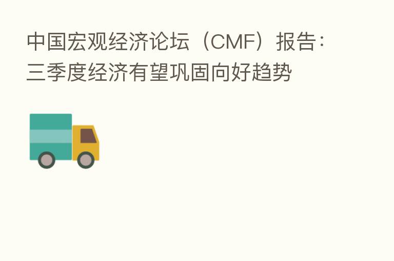 中国宏观经济论坛(CMF)报告:三季度经济有望巩固向好趋势
