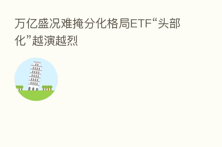 万亿盛况难掩分化格局ETF“头部化”越演越烈