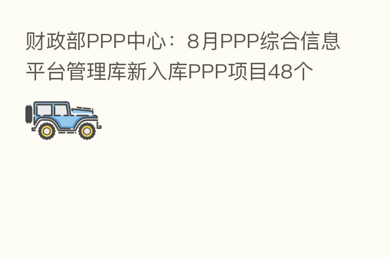 财政部PPP中心：8月PPP综合信息平台管理库新入库PPP项目48个