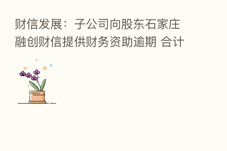 财信发展：子公司向股东石家庄融创财信提供财务资助逾期 合计4269万元本息未收回