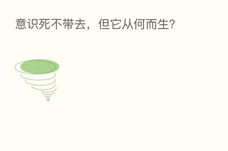 意识死不带去,但它从何而生?