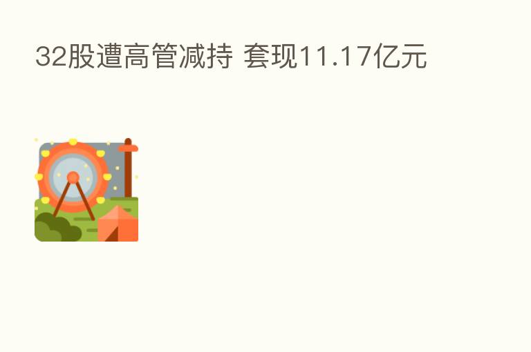 32股遭高管减持 套现11.17亿元