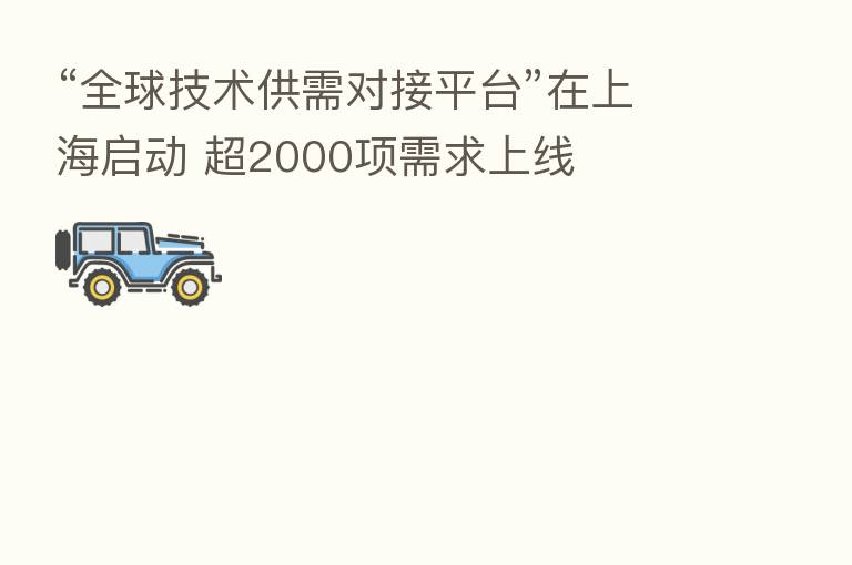 “全球技术供需对接平台”在上海启动 超2000项需求上线