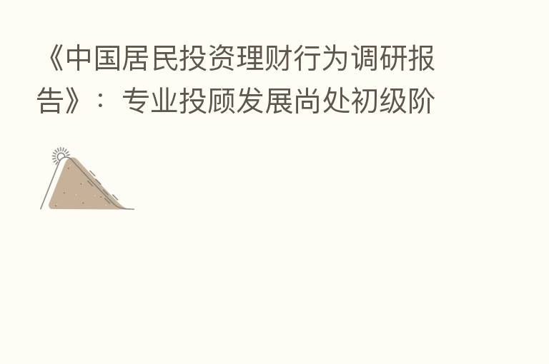 《中国居民投资理财行为调研报告》:专业投顾发展尚处初级阶段 未来空间较大