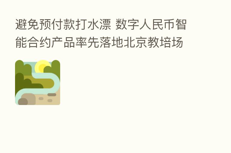 避免预付款打水漂 数字人民币智能合约产品率先落地北京教培场景