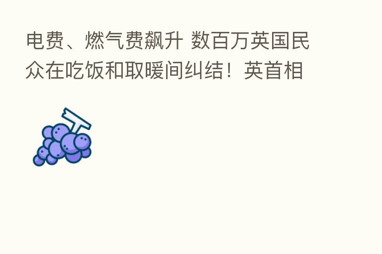 电费、燃气费飙升 数白万英国民众在吃饭和取暖间纠结！英首相特拉斯“放大招”：费用控制在每年2万元左右！